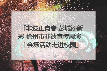 非遗正青春 彭城添新彩 徐州市非遗宣传展演主会场活动走进校园