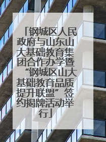 钢城区人民政府与山东山大基础教育集团合作办学暨“钢城区山大基础教育品质提升联盟”签约揭牌活动举行