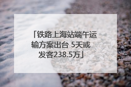 铁路上海站端午运输方案出台 5天或发客238.5万