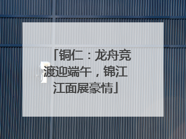 铜仁：龙舟竞渡迎端午，锦江江面展豪情