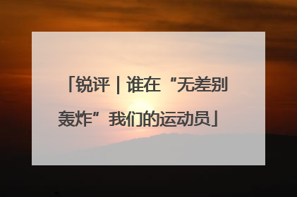 锐评｜谁在“无差别轰炸”我们的运动员