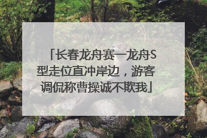长春龙舟赛一龙舟S型走位直冲岸边，游客调侃称曹操诚不欺我