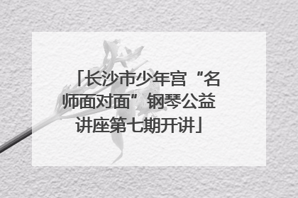 长沙市少年宫“名师面对面”钢琴公益讲座第七期开讲