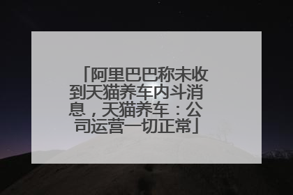 阿里巴巴称未收到天猫养车内斗消息，天猫养车：公司运营一切正常