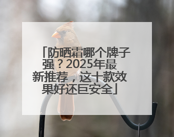 防晒霜哪个牌子强？2025年最新推荐，这十款效果好还巨安全