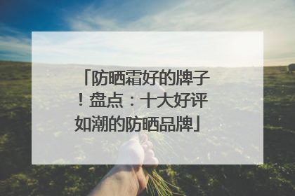 防晒霜好的牌子！盘点：十大好评如潮的防晒品牌