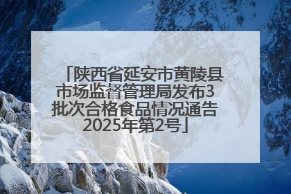 陕西省延安市黄陵县市场监督管理局发布3批次合格食品情况通告2025年第2号