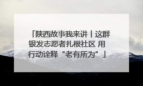 陕西故事我来讲丨这群银发志愿者扎根社区 用行动诠释“老有所为”