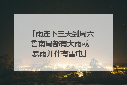 雨连下三天到周六 鲁南局部有大雨或暴雨并伴有雷电