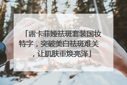 露卡菲娅祛斑套装国妆特字，突破美白祛斑难关，让肌肤重焕亮泽