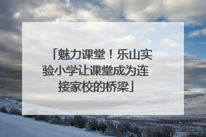 魅力课堂！乐山实验小学让课堂成为连接家校的桥梁