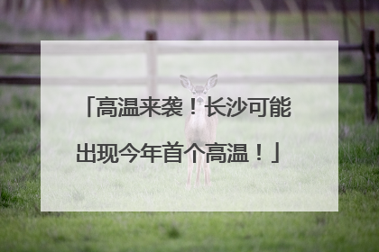 高温来袭！长沙可能出现今年首个高温！