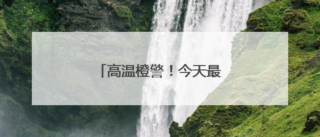 高温橙警！今天最高温或达37℃