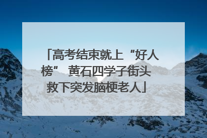 高考结束就上“好人榜” 黄石四学子街头救下突发脑梗老人