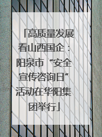 高质量发展看山西国企：阳泉市“安全宣传咨询日”活动在华阳集团举行