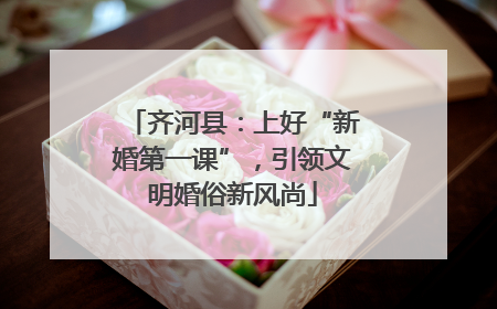 齐河县：上好“新婚第一课”，引领文明婚俗新风尚