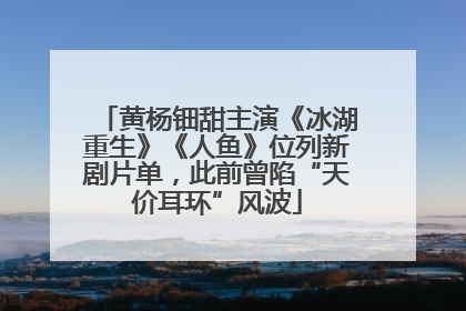 黄杨钿甜主演《冰湖重生》《人鱼》位列新剧片单，此前曾陷“天价耳环”风波