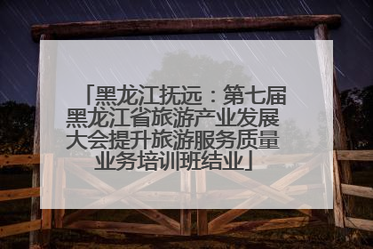 黑龙江抚远：第七届黑龙江省旅游产业发展大会提升旅游服务质量业务培训班结业
