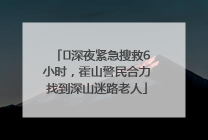 ﻿深夜紧急搜救6小时，霍山警民合力找到深山迷路老人