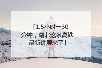 1.5小时→30分钟，湖北这条高铁最新进展来了