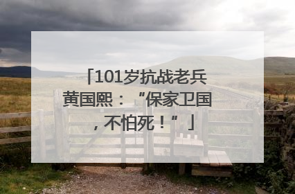 101岁抗战老兵黄国熙：“保家卫国，不怕死！”