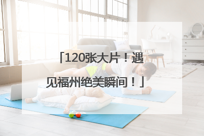 120张大片！遇见福州绝美瞬间！