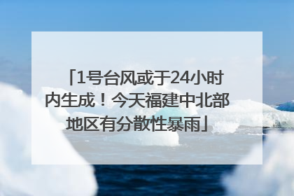 1号台风或于24小时内生成！今天福建中北部地区有分散性暴雨