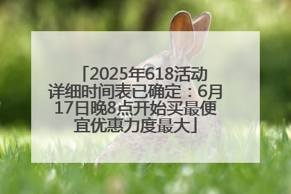 2025年618活动详细时间表已确定：6月17日晚8点开始买最便宜优惠力度最大