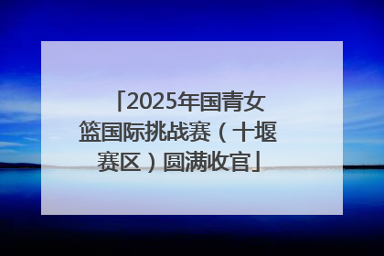 2025年国青女篮国际挑战赛（十堰赛区）圆满收官