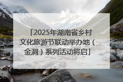 2025年湖南省乡村文化旅游节联动举办地（金洞）系列活动将启