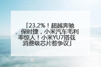 23.2%！超越奔驰、保时捷，小米汽车毛利率惊人！小米YU7搭载消费级芯片惹争议