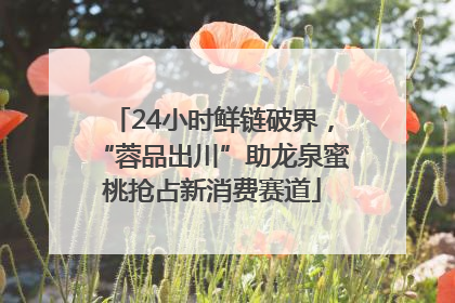 24小时鲜链破界，“蓉品出川”助龙泉蜜桃抢占新消费赛道