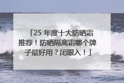 25 年度十大防晒霜推荐！防晒隔离霜哪个牌子最好用？闭眼入！
