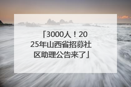 3000人！2025年山西省招募社区助理公告来了