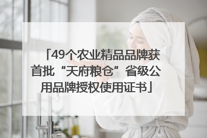 49个农业精品品牌获首批“天府粮仓”省级公用品牌授权使用证书