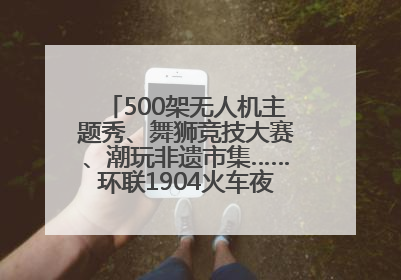 500架无人机主题秀、舞狮竞技大赛、潮玩非遗市集……环联1904火车夜市迎来两周年庆典