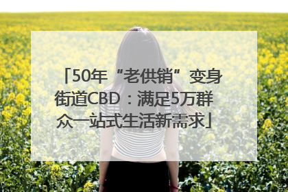 50年“老供销”变身街道CBD：满足5万群众一站式生活新需求