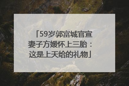 59岁郭富城官宣妻子方媛怀上三胎：这是上天给的礼物
