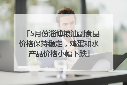 5月份淄博粮油副食品价格保持稳定，鸡蛋和水产品价格小幅下跌