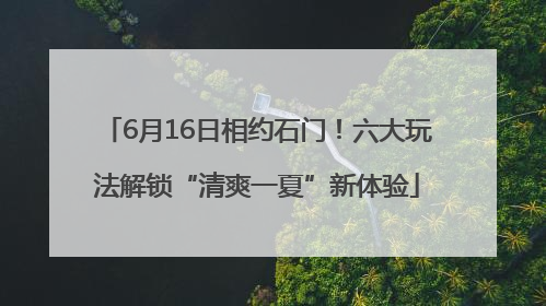 6月16日相约石门！六大玩法解锁“清爽一夏”新体验