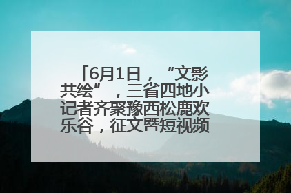 6月1日，“文影共绘”，三省四地小记者齐聚豫西松鹿欢乐谷，征文暨短视频大赛精彩启幕！