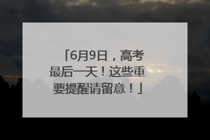 6月9日，高考最后一天！这些重要提醒请留意！