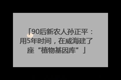 90后新农人孙正平：用5年时间，在威海建了座“植物基因库”