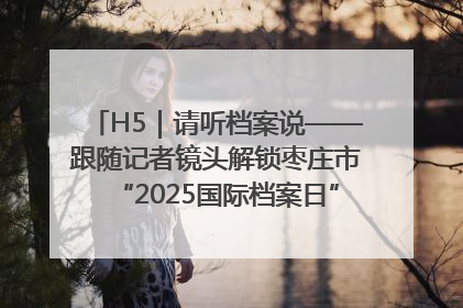 H5｜请听档案说——跟随记者镜头解锁枣庄市“2025国际档案日”的N种打开方式