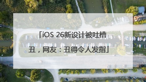 iOS 26新设计被吐槽丑，网友：丑得令人发指